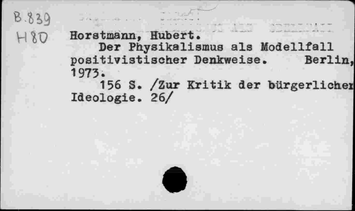 ﻿M?>9	-	.................
VI Horstmann, Hubert.
Der PhysikalIsmus als Modellfall positivistischer Denkweise. Berlin 1973.
156 S. /Zur Kritik der bürgerliche] Ideologie. 26/